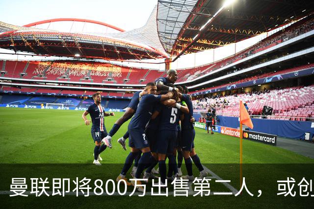 曼联即将800万出售第二人，或创联赛纪录！拉爵甩卖小妖赚纯利润