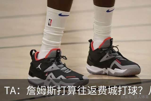 TA：詹姆斯打算往返费城打球？从纽约搭乘直升飞机通勤难度不小